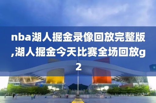 nba湖人掘金录像回放完整版,湖人掘金今天比赛全场回放g2
