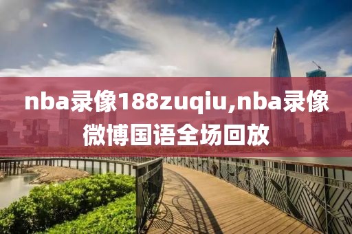 nba录像188zuqiu,nba录像微博国语全场回放