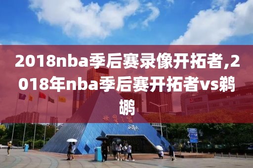 2018nba季后赛录像开拓者,2018年nba季后赛开拓者vs鹈鹕