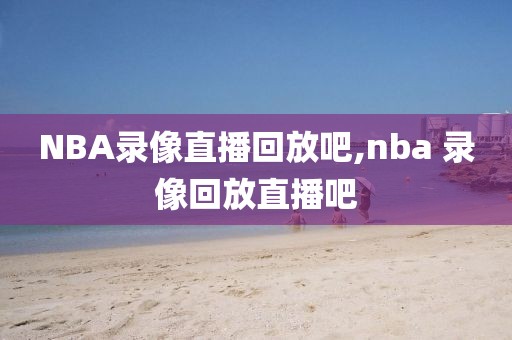 NBA录像直播回放吧,nba 录像回放直播吧