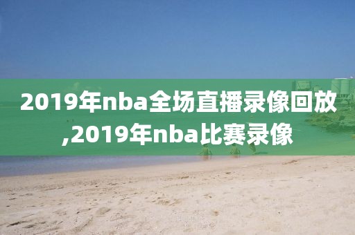2019年nba全场直播录像回放,2019年nba比赛录像