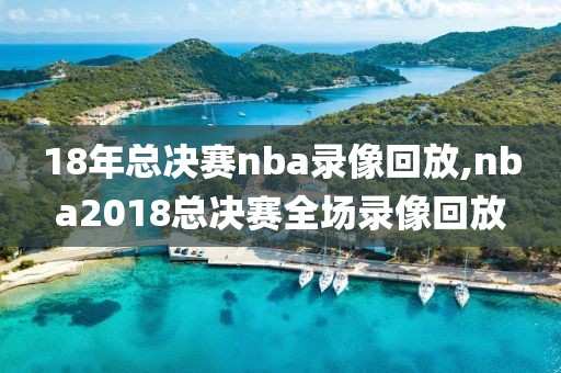18年总决赛nba录像回放,nba2018总决赛全场录像回放