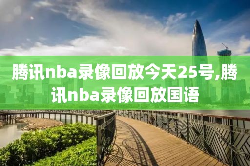 腾讯nba录像回放今天25号,腾讯nba录像回放国语