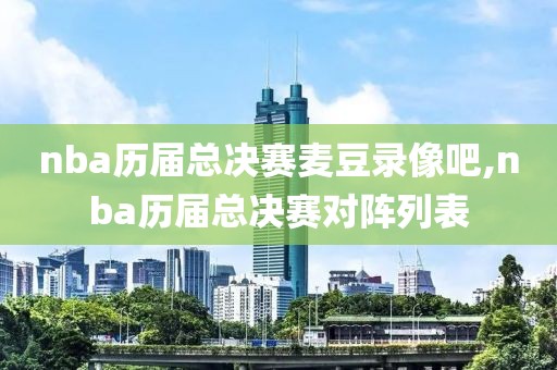 nba历届总决赛麦豆录像吧,nba历届总决赛对阵列表