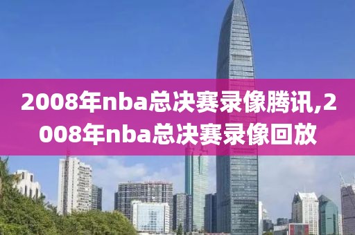 2008年nba总决赛录像腾讯,2008年nba总决赛录像回放
