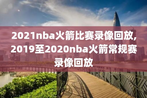 2021nba火箭比赛录像回放,2019至2020nba火箭常规赛录像回放