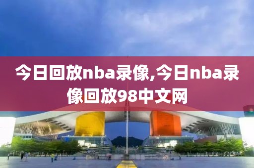今日回放nba录像,今日nba录像回放98中文网