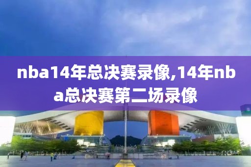 nba14年总决赛录像,14年nba总决赛第二场录像