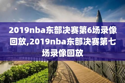 2019nba东部决赛第6场录像回放,2019nba东部决赛第七场录像回放