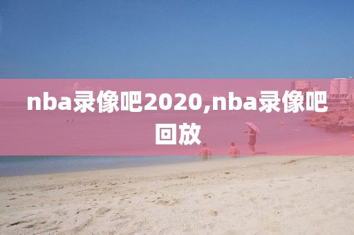 nba录像吧2020,nba录像吧回放