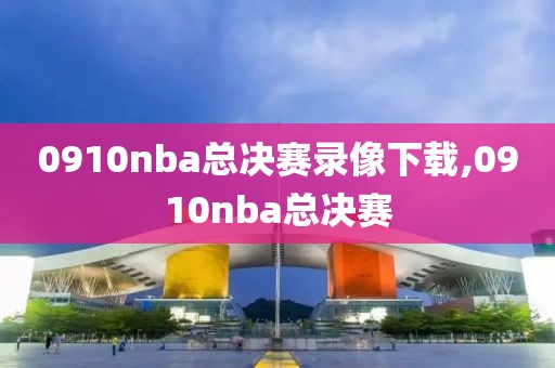 0910nba总决赛录像下载,0910nba总决赛