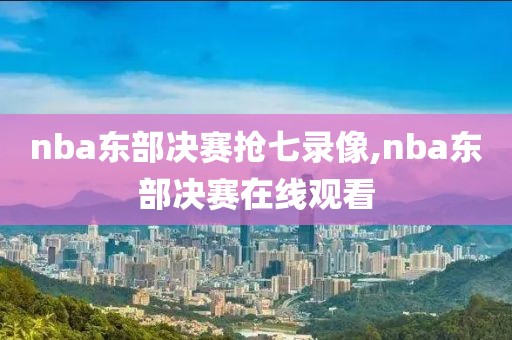 nba东部决赛抢七录像,nba东部决赛在线观看