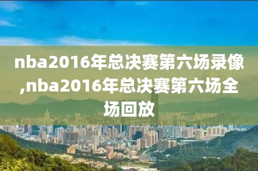 nba2016年总决赛第六场录像,nba2016年总决赛第六场全场回放
