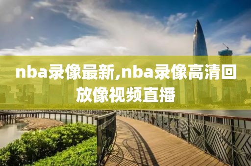 nba录像最新,nba录像高清回放像视频直播