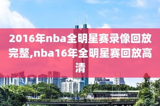 2016年nba全明星赛录像回放完整,nba16年全明星赛回放高清