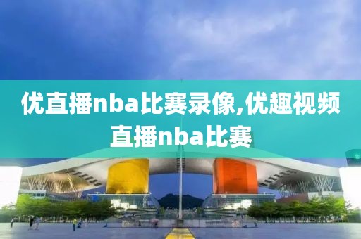 优直播nba比赛录像,优趣视频直播nba比赛