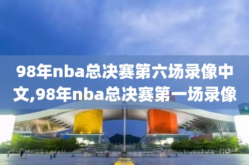 98年nba总决赛第六场录像中文,98年nba总决赛第一场录像