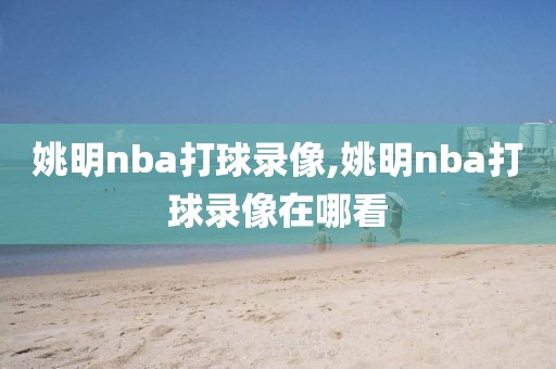 姚明nba打球录像,姚明nba打球录像在哪看