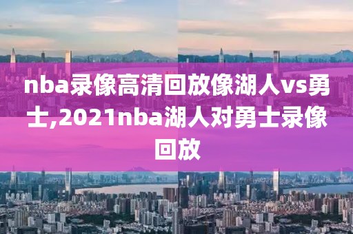 nba录像高清回放像湖人vs勇士,2021nba湖人对勇士录像回放
