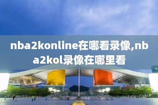 nba2konline在哪看录像,nba2kol录像在哪里看