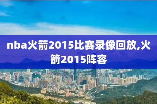 nba火箭2015比赛录像回放,火箭2015阵容