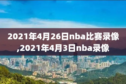 2021年4月26日nba比赛录像,2021年4月3日nba录像
