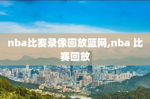 nba比赛录像回放篮网,nba 比赛回放