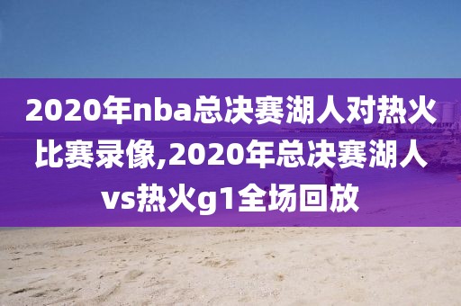 2020年nba总决赛湖人对热火比赛录像,2020年总决赛湖人vs热火g1全场回放
