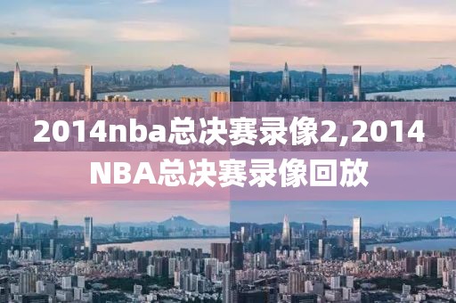 2014nba总决赛录像2,2014NBA总决赛录像回放