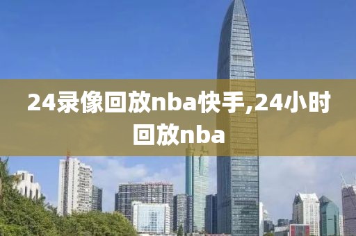 24录像回放nba快手,24小时回放nba