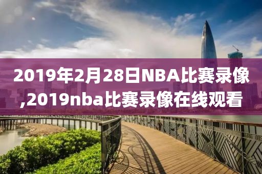 2019年2月28日NBA比赛录像,2019nba比赛录像在线观看