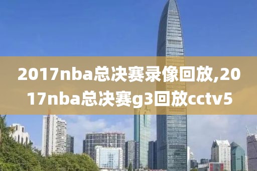 2017nba总决赛录像回放,2017nba总决赛g3回放cctv5