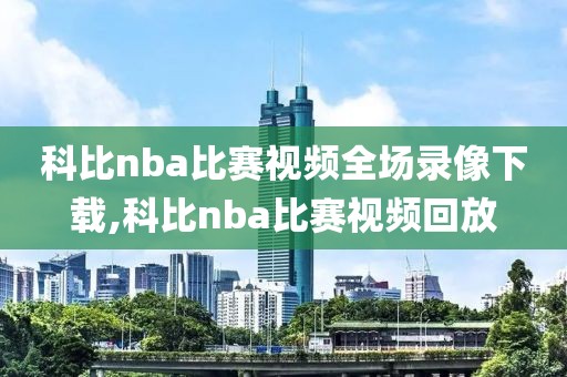 科比nba比赛视频全场录像下载,科比nba比赛视频回放