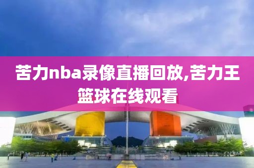 苦力nba录像直播回放,苦力王篮球在线观看