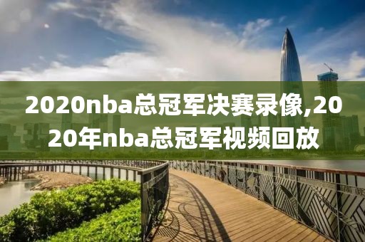 2020nba总冠军决赛录像,2020年nba总冠军视频回放