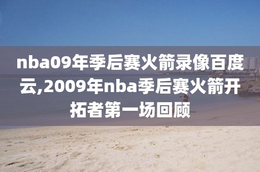 nba09年季后赛火箭录像百度云,2009年nba季后赛火箭开拓者第一场回顾