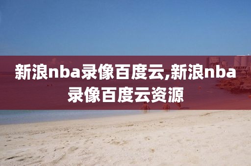 新浪nba录像百度云,新浪nba录像百度云资源