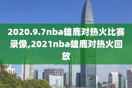 2020.9.7nba雄鹿对热火比赛录像,2021nba雄鹿对热火回放