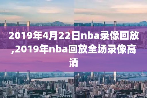2019年4月22日nba录像回放,2019年nba回放全场录像高清