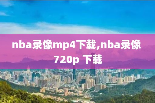 nba录像mp4下载,nba录像 720p 下载