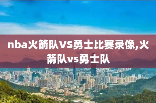 nba火箭队VS勇士比赛录像,火箭队vs勇士队