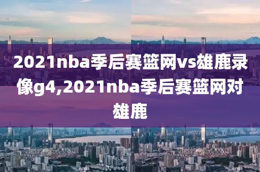 2021nba季后赛篮网vs雄鹿录像g4,2021nba季后赛篮网对雄鹿