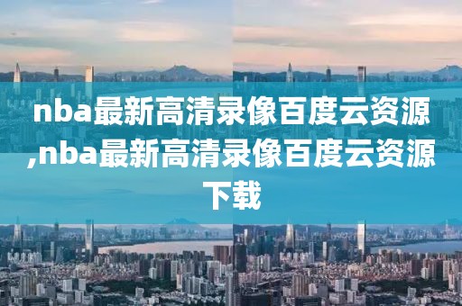 nba最新高清录像百度云资源,nba最新高清录像百度云资源下载