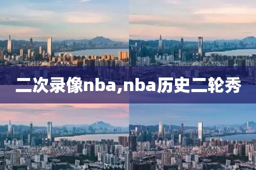 二次录像nba,nba历史二轮秀