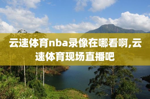 云速体育nba录像在哪看啊,云速体育现场直播吧