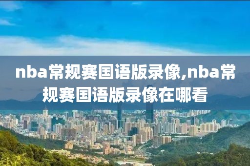 nba常规赛国语版录像,nba常规赛国语版录像在哪看