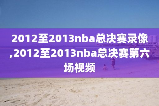 2012至2013nba总决赛录像,2012至2013nba总决赛第六场视频