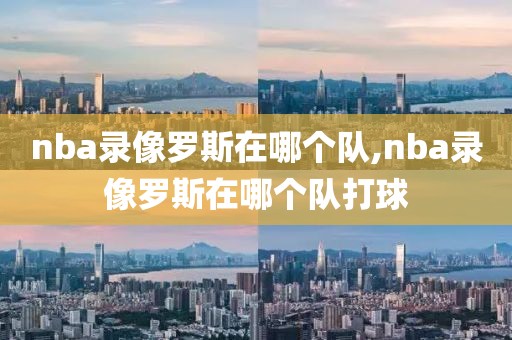 nba录像罗斯在哪个队,nba录像罗斯在哪个队打球