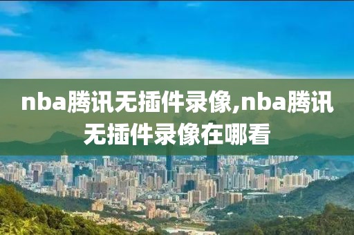 nba腾讯无插件录像,nba腾讯无插件录像在哪看