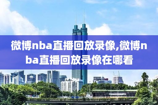 微博nba直播回放录像,微博nba直播回放录像在哪看
